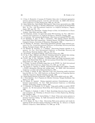 26                                                                  R. Cooley   et al.
9. J. Gray, A. Bosworth, A. Layman, H. Pirahesh. Data cube: A relational aggregation
   operator generalizing group-by, cross-tab, and sub-totals. In: IEEE 12th Interna-
   tional Conference on Data Engineering, 1996, pp. 152{159.
10. Open Market Inc. Open Market Web reporter. http://www.openmarket.com, 1996.
11. T. Joachims, D. Freitag, T. Mitchell. Webwatcher: A tour guide for the World Wide
   Web. In: Proc. 15th International Conference on Arti cial Intelligence, Nagoya,
   Japan, 1997, pp. 770 { 775.
12. L. Kaufman, P.J. Rousseeuw. Finding Groups in Data: An Introduction to Cluster
   Analysis. John Wiley and Sons, 1990.
13. H. Lieberman. Letizia: An agent that assists Web browsing. In: Proc. 1995 Inter-
   national Joint Conference on Arti cial Intelligence, Montreal, Canada, 1995.
14. A. Luotonen. The common log le format. http://www.w3.org/pub/WWW/, 1995.
15. B. Mobasher, N. Jain, E. Han, J. Srivastava. Web Mining: Pattern discovery
   from World Wide Web transactions. Technical Report TR 96-050, Department of
   Computer Science, University of Minnesota, Minneapolis, 1996.
16. H. Mannila, H. Toivonen. Discovering generalized episodes using minimal ocur-
   rences. In: Proc. Second International Conference on Knowledge Discovery and Data
   Mining, Portland, Oregon, 1996, pp. 146{151.
17. H. Mannila, H. Toivonen, A. I. Verkamo. Discovering frequent episodes in se-
   quences. In: Proc. First International Conference on Knowledge Discovery and
   Data Mining, Montreal, Quebec, 1995, pp. 210{215.
18. net.Genesis. net.analysis desktop. http://www.netgen.com, 1996.
19. R. Ng, J. Han. E cient and e ective clustering method for spatial data mining.
   In: Proc. 20th VLDB Conference, Santiago, Chile, 1994, pp. 144{155.
20. D.S.W. Ngu, X. Wu. Sitehelper: A localized agent that helps incremental explo-
   ration of the World Wide Web. In: 6th International World Wide Web Conference,
   Santa Clara, CA, 1997, pp. 691{700.
21. J. Pitkow. In search of reliable usage data on the WWW. In: Sixth International
   World Wide Web Conference, Santa Clara, CA, 1997, pp. 451{463.
22. M. Pazzani, L. Nguyen, S. Mantik. Learning from hotlists and coldlists: Towards
   a WWW information ltering and seeking agent. In: IEEE 1995 International
   Conference on Tools with Arti cial Intelligence, 1995.
23. P. Pirolli, J. Pitkow, R. Rao. Silk from a sow's ear: Extracting usable structures
   from the Web. In: Proc. 1996 Conference on Human Factors in Computing Systems
   (CHI-96), Vancouver, British Columbia, Canada, 1996.
24. Global Reach Internet Productions. GRIP. http://www.global-reach.com, 1997.
25. J. Ross Quinlan. C4.5: Programs for Machine Learning. Morgan Kaufmann: San
   Mateo, CA, 1993.
26. R. Srikant, R. Agrawal. Mining sequential patterns: Generalizations and per-
   formance improvements. In: Proc. Fifth International Conference on Extending
   Database Technology, Avignon, France, 1996.
27. S. Schechter, M. Krishnan, M. D. Smith. Using path pro les to predict HTTP
   requests. In: 7th International World Wide Web Conference, Brisbane, Australia,
   1998.
28. C. Shahabi, A. Zarkesh, J. Adibi, V. Shah. Knowledge discovery from users Web-
   page navigation. In: Workshop on Research Issues in Data Engineering, Birming-
   ham, England, 1997.
29. T. Yan, M. Jacobsen, H. Garcia-Molina, U. Dayal. From user access patterns to
   dynamic hypertext linking. In: Fifth International World Wide Web Conference,
   Paris, France, 1996.
30. O. R. Zaiane, M. Xin, J. Han. Discovering Web access patterns and trends by
   applying OLAP and data mining technology on Web logs. In: Advances in Digital
   Libraries Conference, Santa Barbara, CA, 1998, pp. 19{29.
 