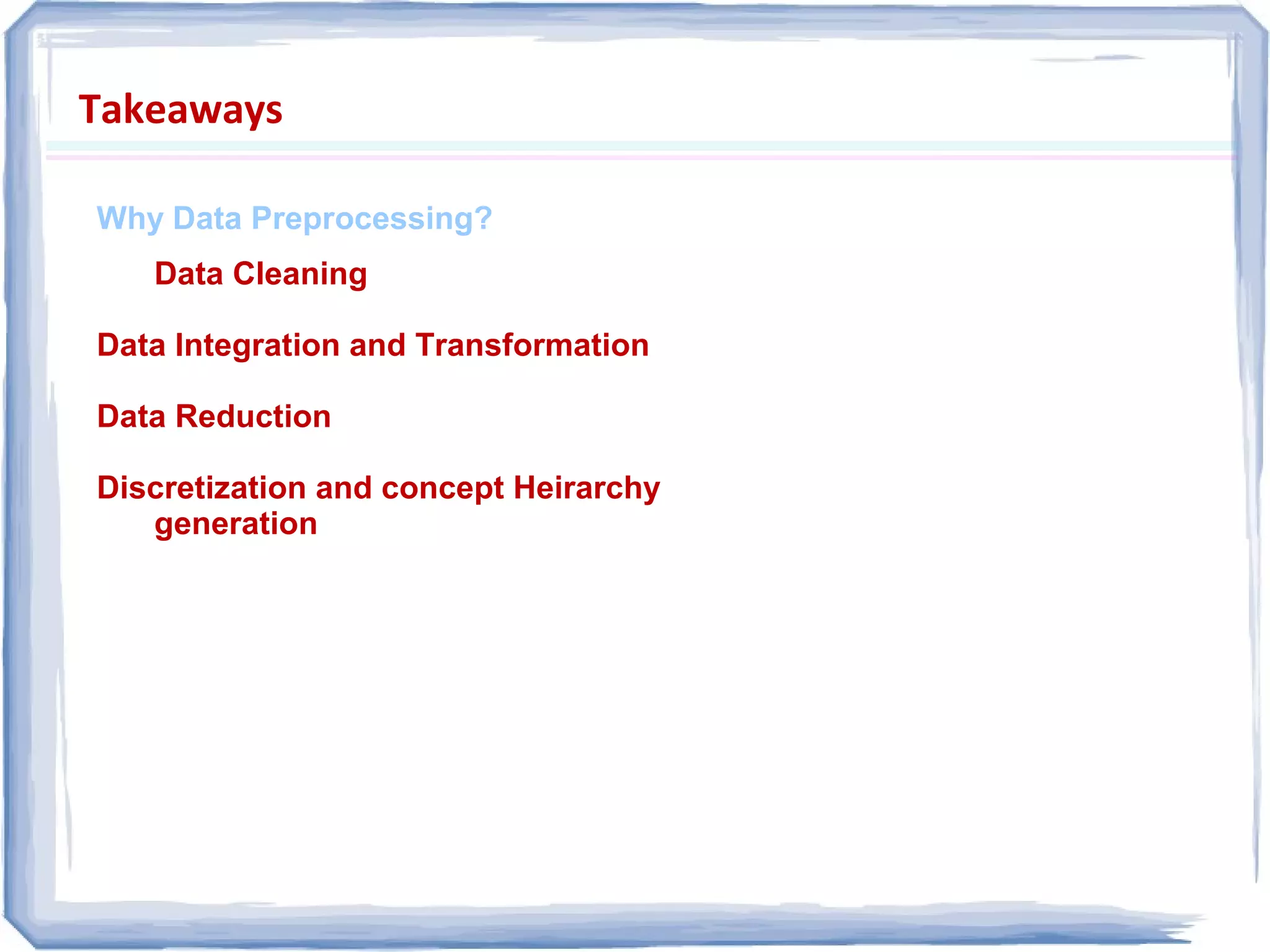 Takeaways
Why Data Preprocessing?
Data Cleaning
Data Integration and Transformation
Data Reduction
Discretization and concept Heirarchy
generation
 
