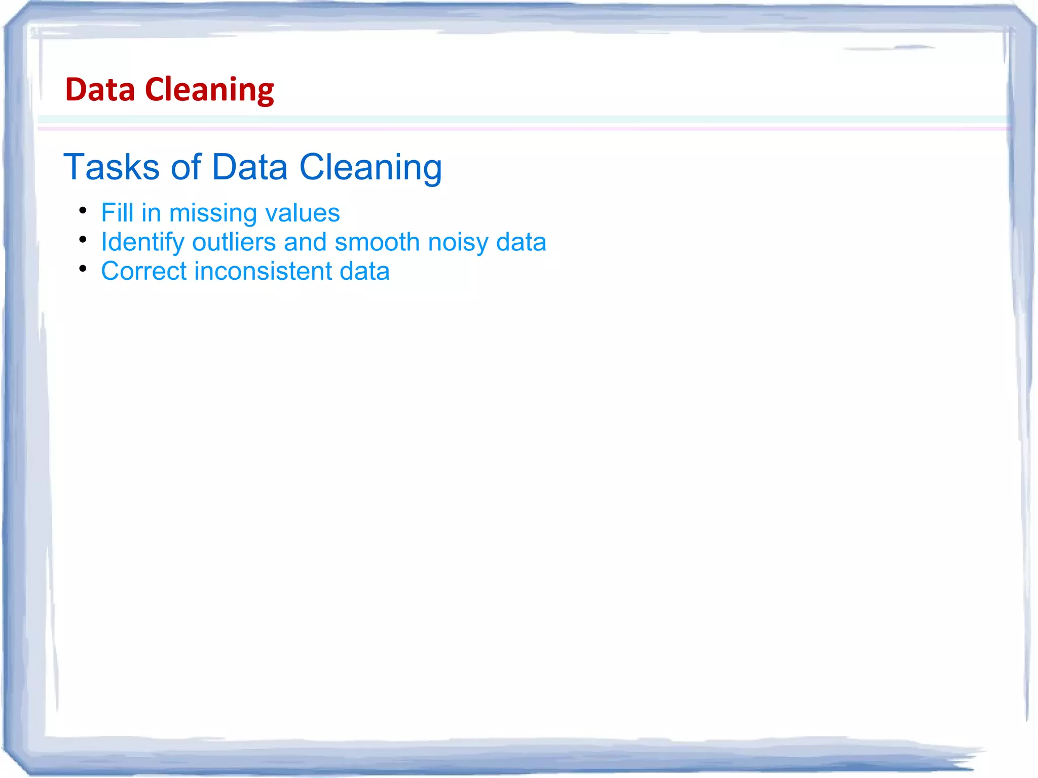 Data Cleaning
Tasks of Data Cleaning

Fill in missing values

Identify outliers and smooth noisy data

Correct inconsistent data
 