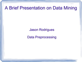 A Brief Presentation on Data Mining
Jason Rodrigues
Data Preprocessing
 