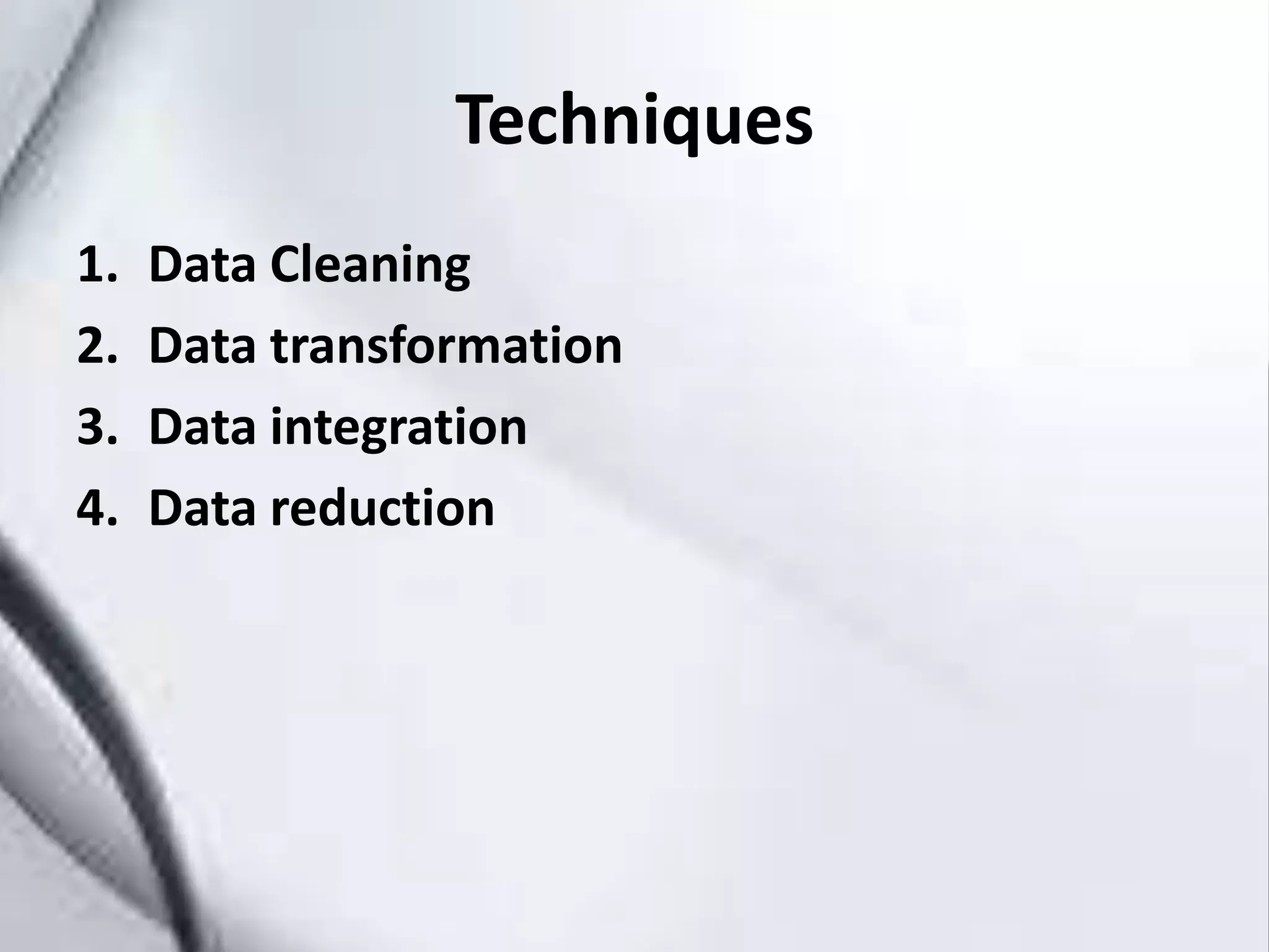 Techniques
1. Data Cleaning
2. Data transformation
3. Data integration
4. Data reduction