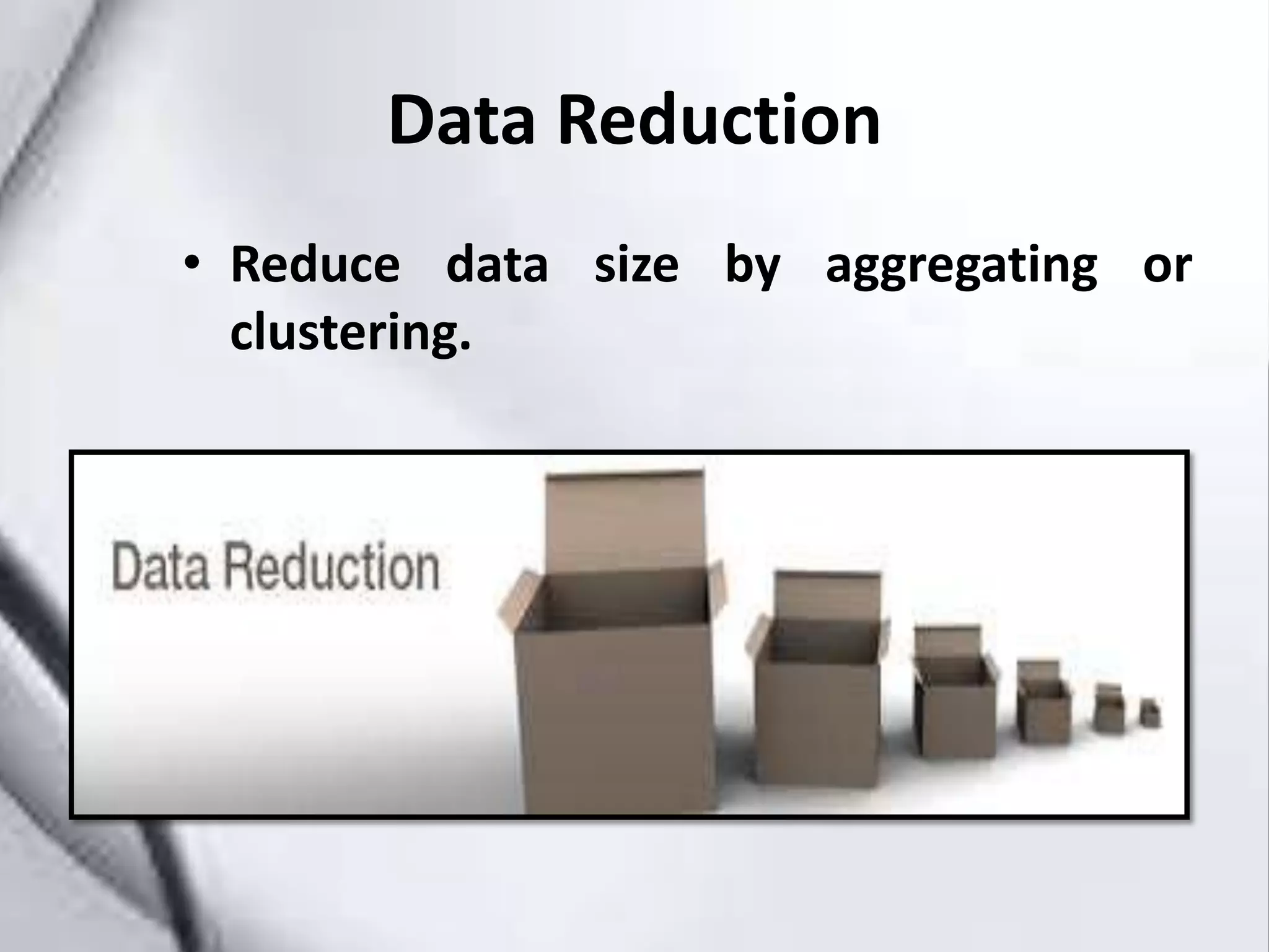 Data Reduction
• Reduce data size by aggregating or
clustering.