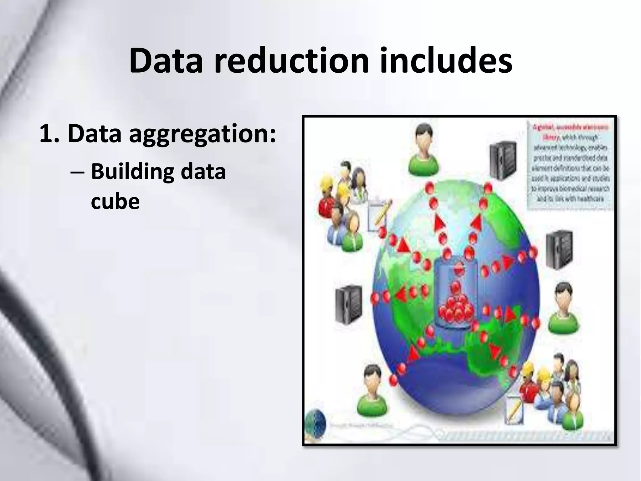 Data reduction includes
1. Data aggregation:
– Building data
cube