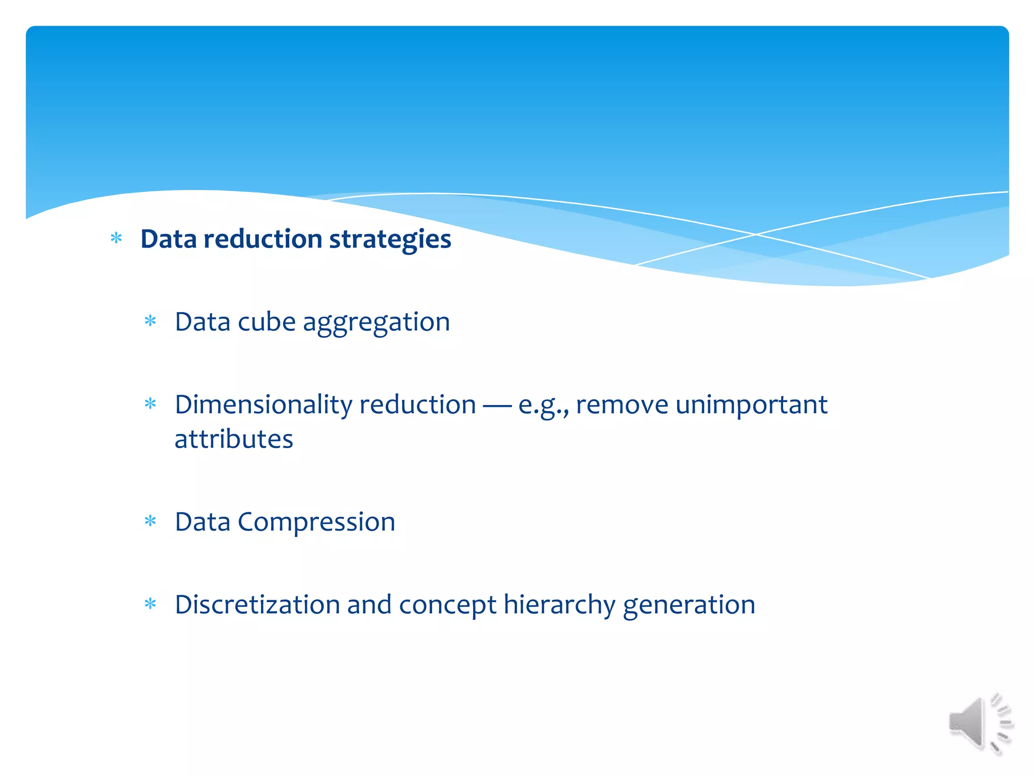 Data reduction strategies
Data cube aggregation
Dimensionality reduction — e.g., remove unimportant
attributes
Data Compression
Discretization and concept hierarchy generation

 