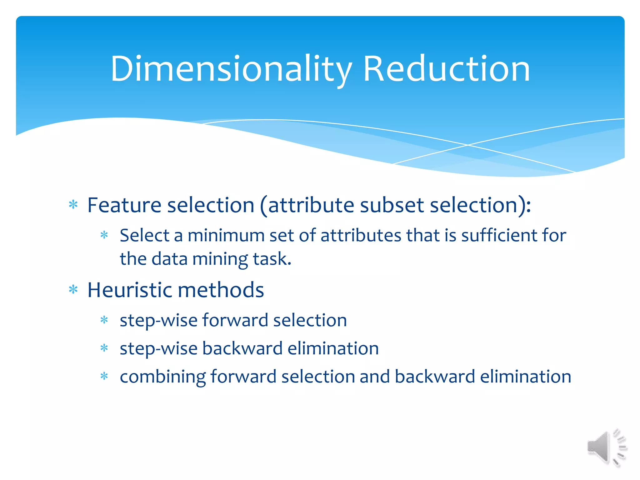 Dimensionality Reduction

Feature selection (attribute subset selection):
Select a minimum set of attributes that is sufficient for
the data mining task.

Heuristic methods
step-wise forward selection
step-wise backward elimination
combining forward selection and backward elimination

 