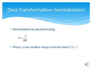 Data Transformation: Normalization

Normalization by decimal scaling

v
v'
10 j
Where j is the smallest integer such that Max(|ν’|) < 1

 