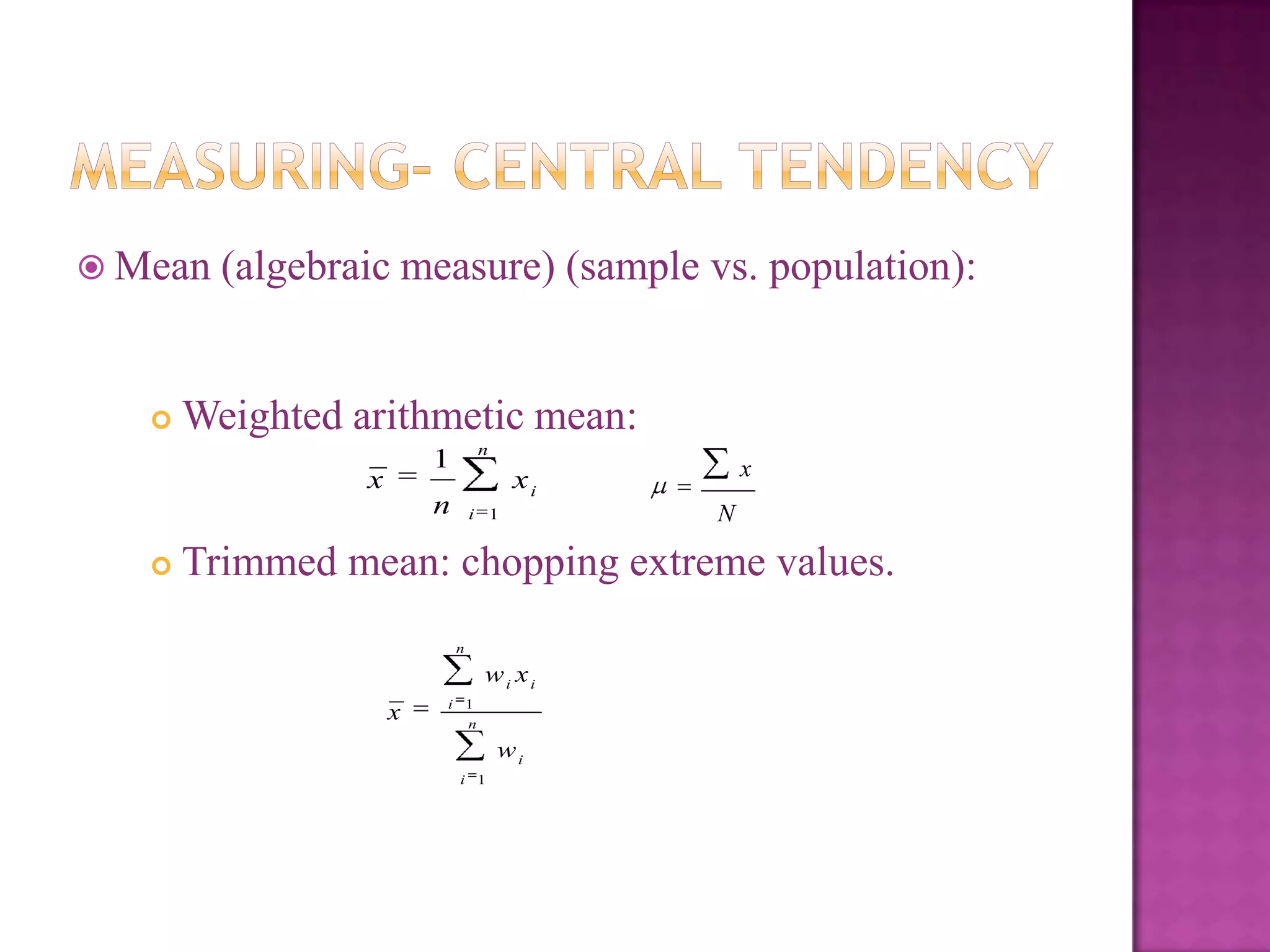 Mean



(algebraic measure) (sample vs. population):

Weighted arithmetic mean:
n

1

x

n


x

xi
i 1

N

Trimmed mean: chopping extreme values.
n

wi xi
x

i 1
n

wi
i 1

 
