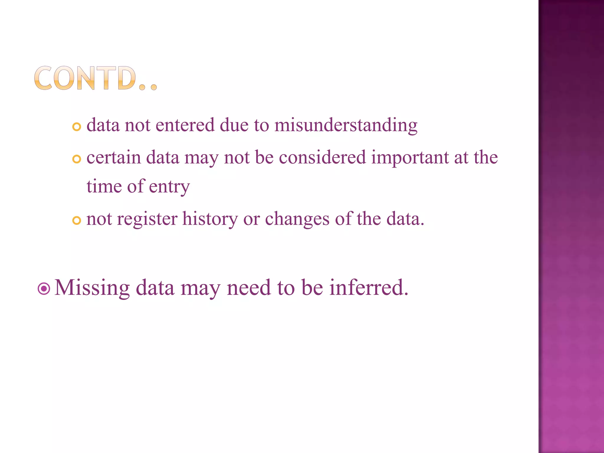 

data not entered due to misunderstanding



certain data may not be considered important at the
time of entry



not register history or changes of the data.

 Missing

data may need to be inferred.

 