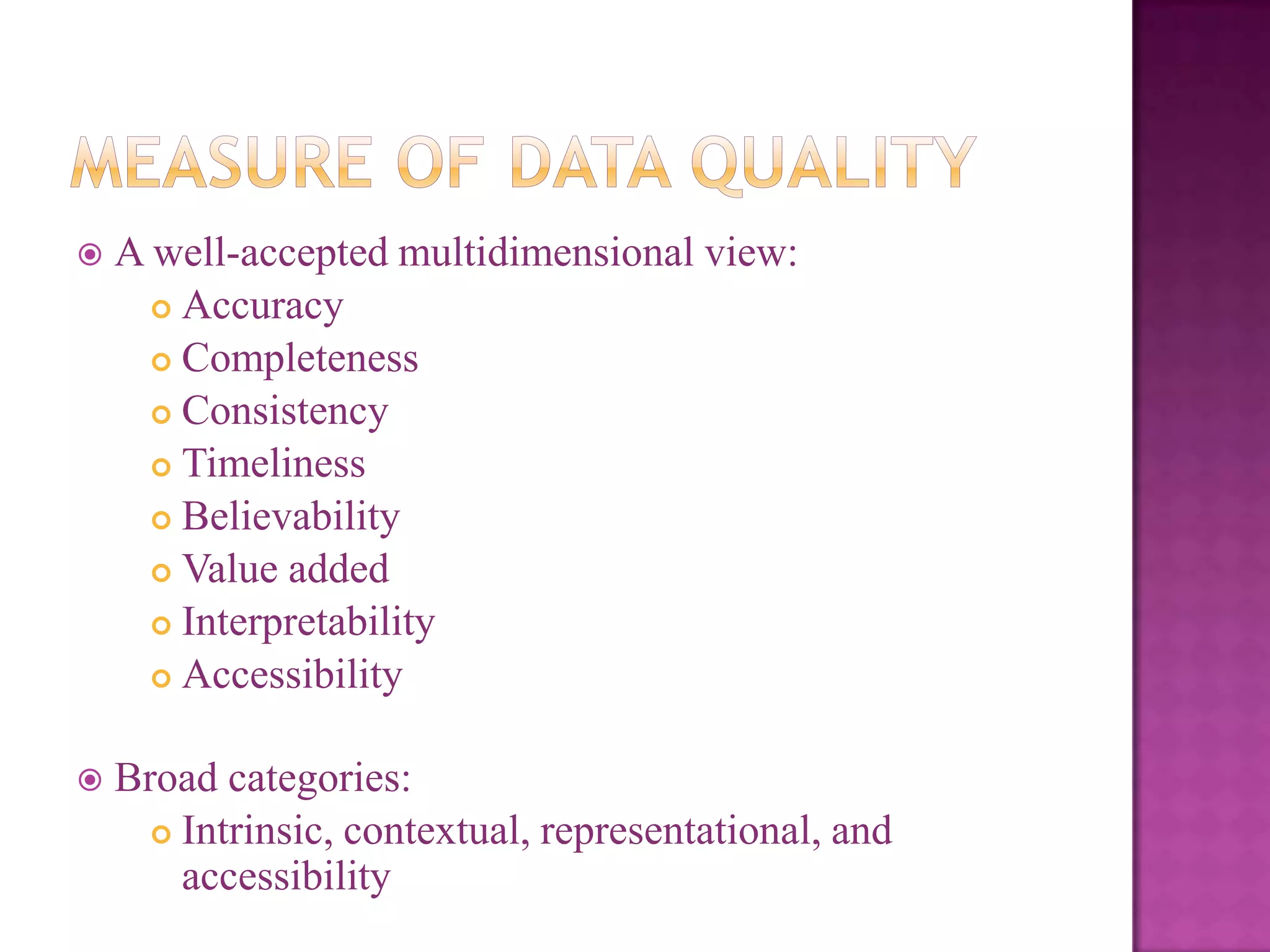 

A well-accepted multidimensional view:
 Accuracy
 Completeness
 Consistency
 Timeliness
 Believability
 Value added
 Interpretability
 Accessibility



Broad categories:
 Intrinsic, contextual, representational, and
accessibility

 