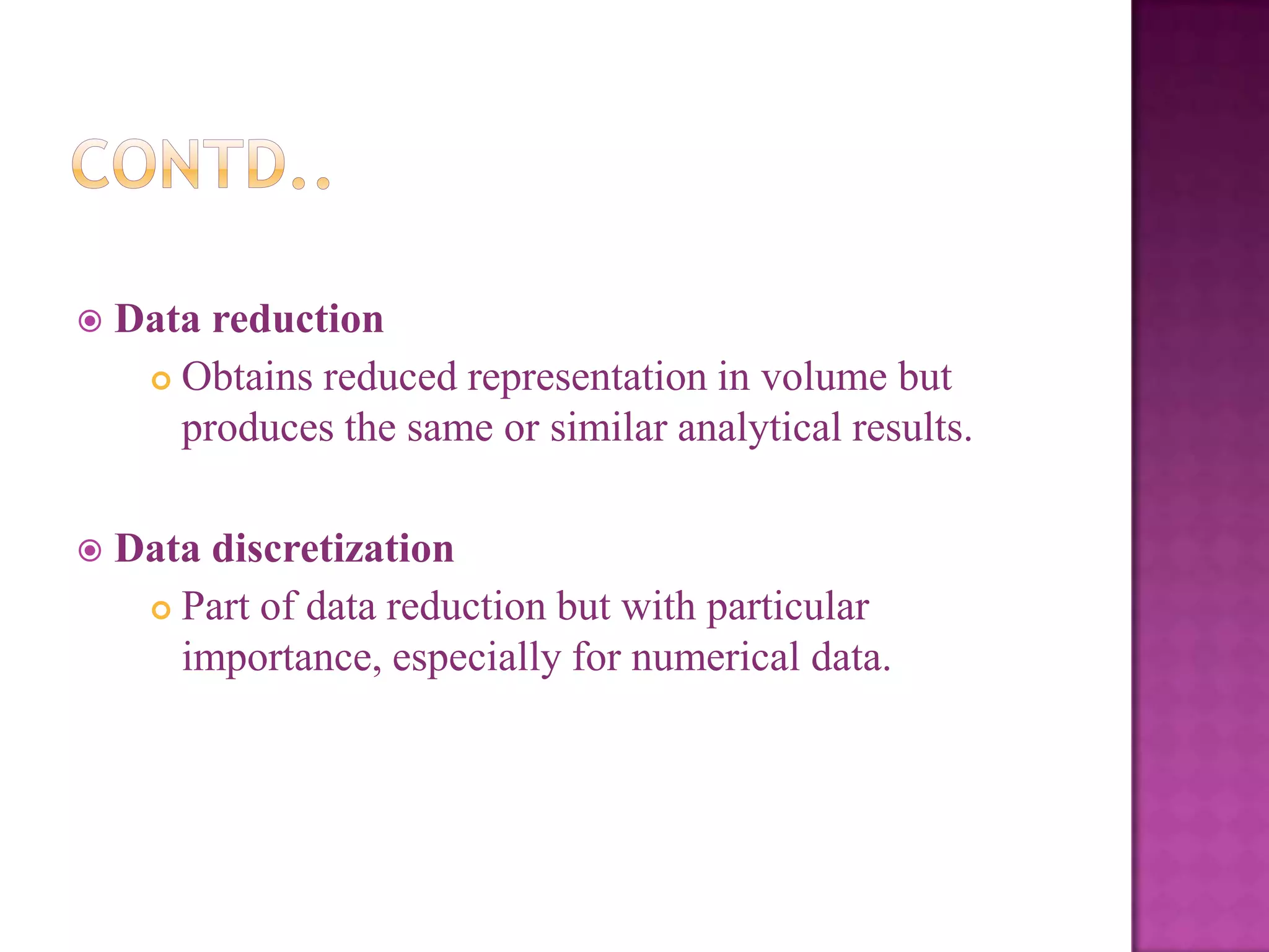 

Data reduction
 Obtains reduced representation in volume but
produces the same or similar analytical results.



Data discretization
 Part of data reduction but with particular
importance, especially for numerical data.

 