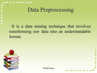 It is a data mining technique that involves
transforming raw data into an understandable
format.

PAAS Group

 