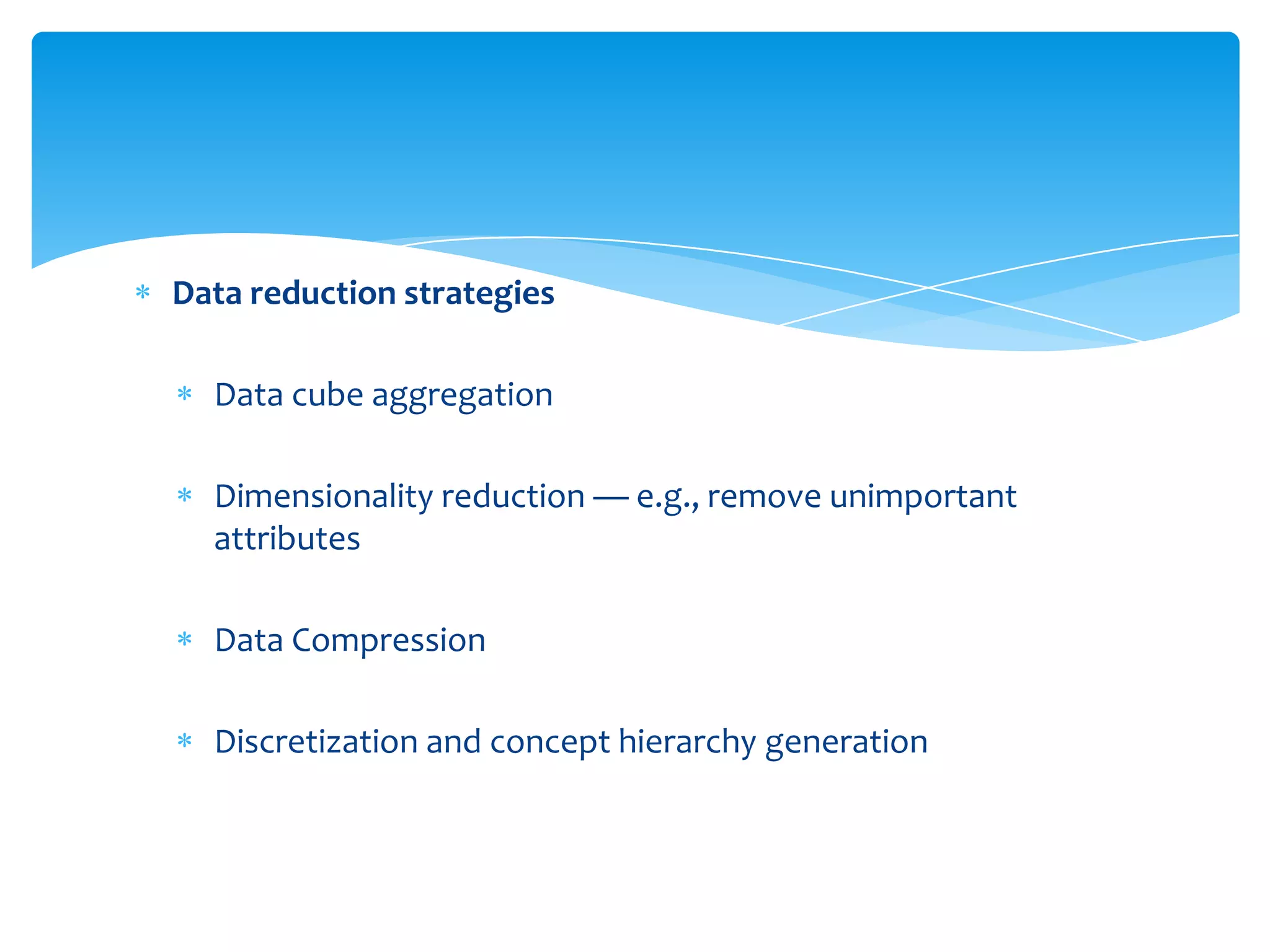 Data reduction strategies
Data cube aggregation
Dimensionality reduction — e.g., remove unimportant
attributes
Data Compression
Discretization and concept hierarchy generation

 