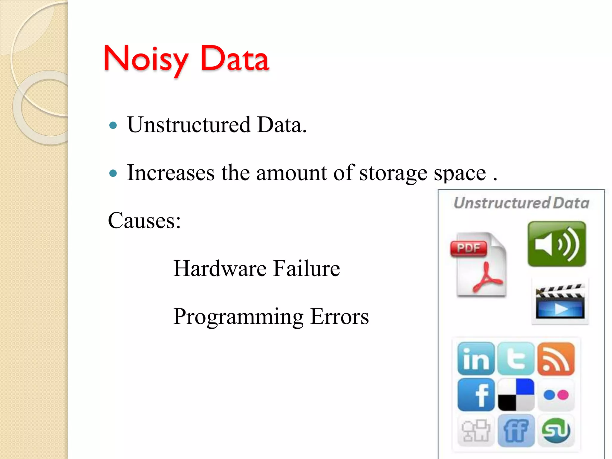 Noisy Data
 Unstructured Data.
 Increases the amount of storage space .
Causes:
Hardware Failure
Programming Errors
 