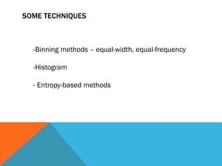 SOME TECHNIQUES
-Binning methods – equal-width, equal-frequency
-Histogram
- Entropy-based methods
 
