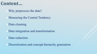 Why preprocess the data?
Measuring the Central Tendency
Data cleaning
Data integration and transformation
Data reduction
Discretization and concept hierarchy generation
Content…
 