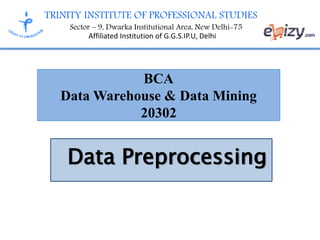 TRINITY INSTITUTE OF PROFESSIONAL STUDIES
Sector – 9, Dwarka Institutional Area, New Delhi-75
Affiliated Institution of G.G.S.IP.U, Delhi
BCA
Data Warehouse & Data Mining
20302
Data Preprocessing
 