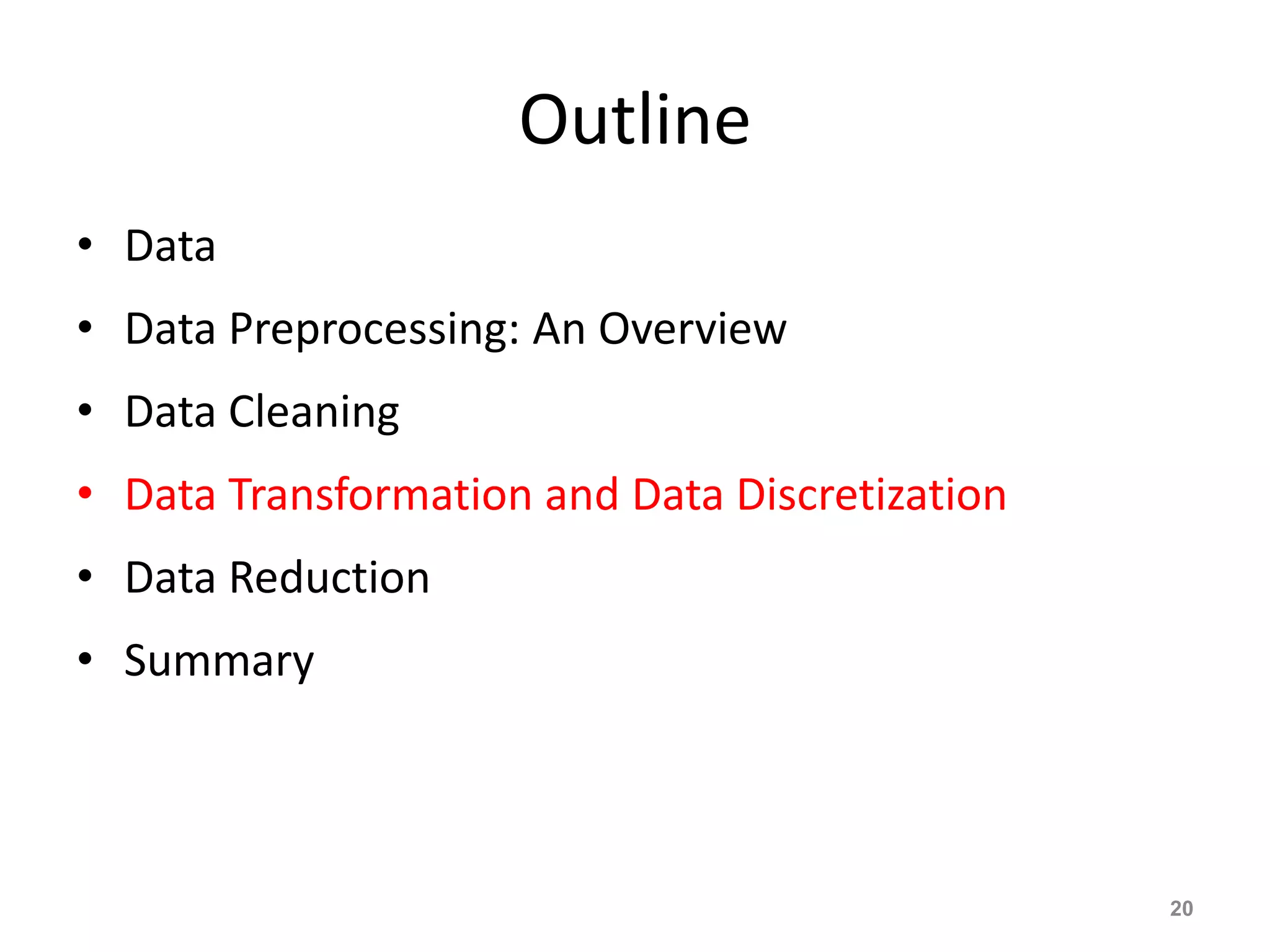 Outline
• Data
• Data Preprocessing: An Overview
• Data Cleaning
• Data Transformation and Data Discretization
• Data Reduction
• Summary
20
 