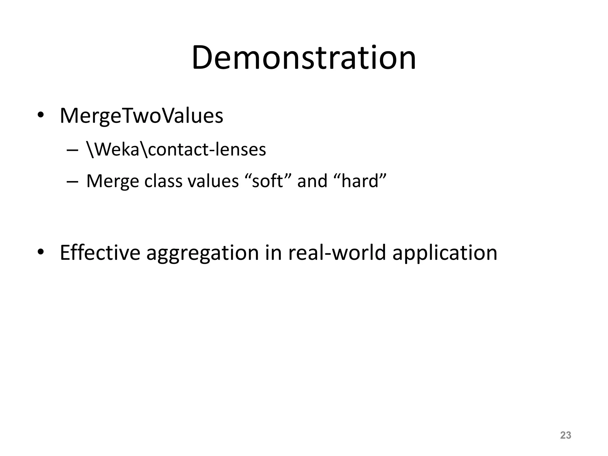 Demonstration
• MergeTwoValues
– Wekacontact-lenses
– Merge class values “soft” and “hard”
• Effective aggregation in real-world application
23
 