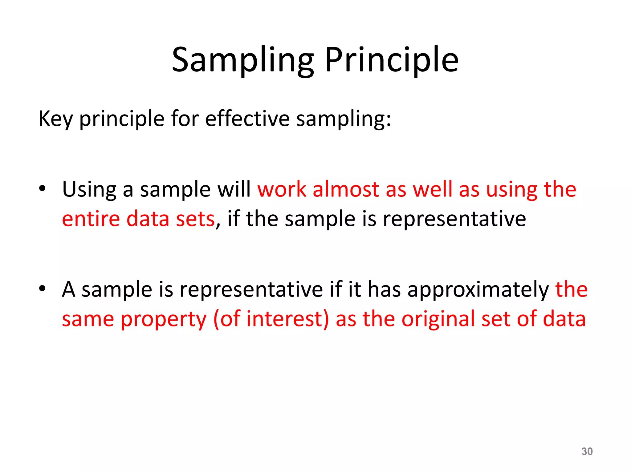 Sampling Principle
Key principle for effective sampling:
• Using a sample will work almost as well as using the
entire data sets, if the sample is representative
• A sample is representative if it has approximately the
same property (of interest) as the original set of data
30
 