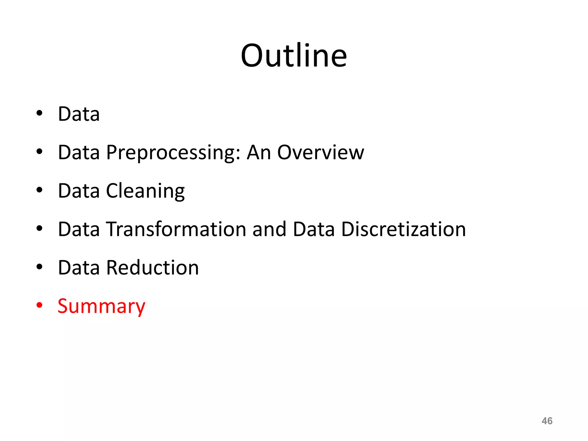 Outline
• Data
• Data Preprocessing: An Overview
• Data Cleaning
• Data Transformation and Data Discretization
• Data Reduction
• Summary
46
 
