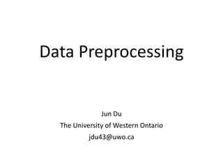 Data Preprocessing
Jun Du
The University of Western Ontario
jdu43@uwo.ca
 