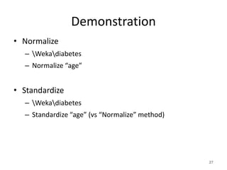 Demonstration
• Normalize
– Wekadiabetes
– Normalize “age”
• Standardize
– Wekadiabetes
– Standardize “age” (vs “Normalize” method)
27
 