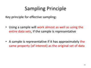 Sampling Principle
Key principle for effective sampling:
• Using a sample will work almost as well as using the
entire data sets, if the sample is representative
• A sample is representative if it has approximately the
same property (of interest) as the original set of data
30
 