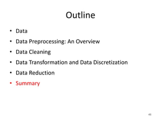 Outline
• Data
• Data Preprocessing: An Overview
• Data Cleaning
• Data Transformation and Data Discretization
• Data Reduction
• Summary
46
 