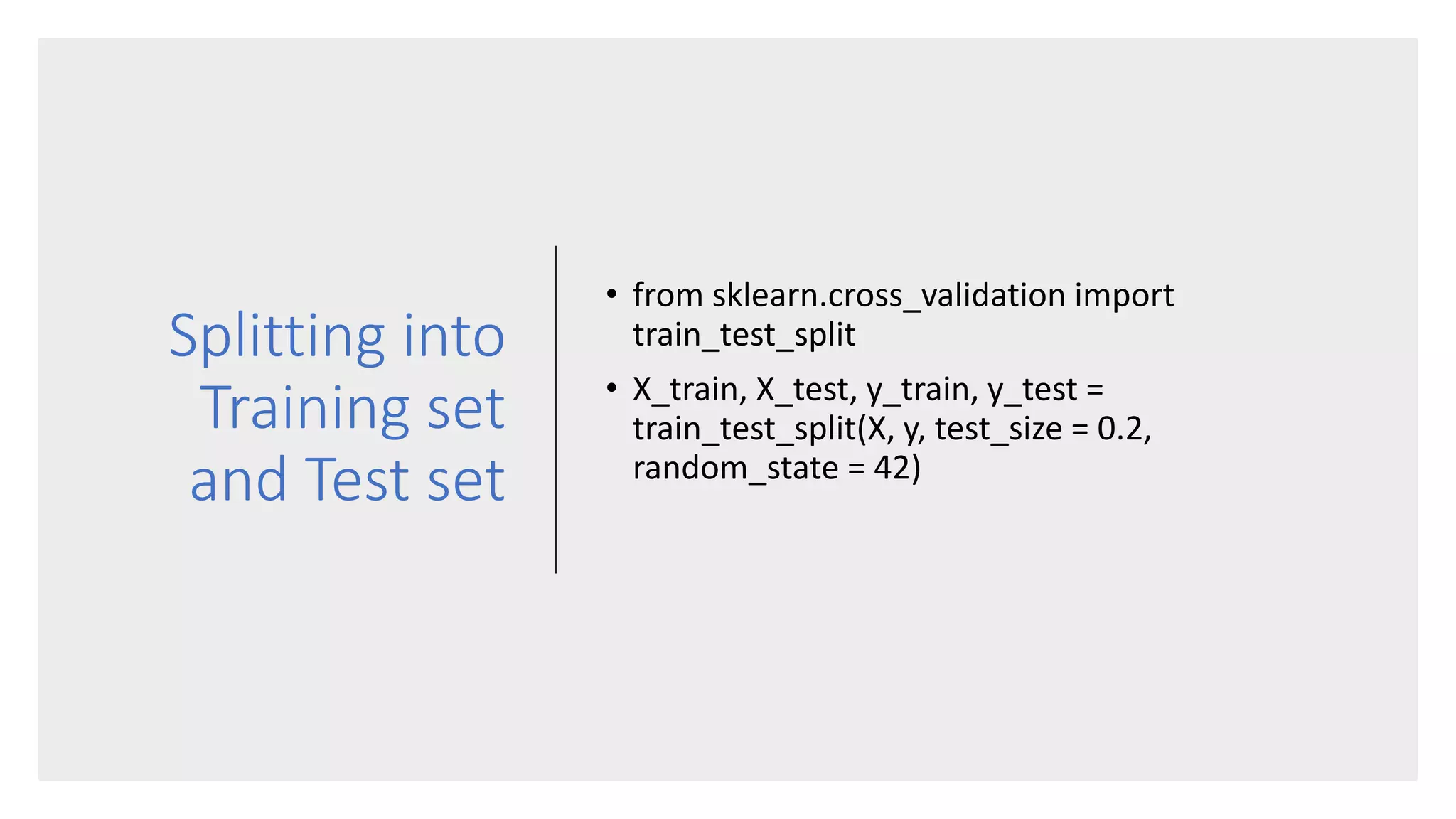 Splitting into
Training set
and Test set
• from sklearn.cross_validation import
train_test_split
• X_train, X_test, y_train, y_test =
train_test_split(X, y, test_size = 0.2,
random_state = 42)
 