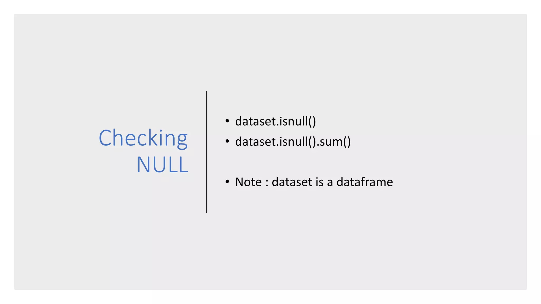 Checking
NULL
• dataset.isnull()
• dataset.isnull().sum()
• Note : dataset is a dataframe
 