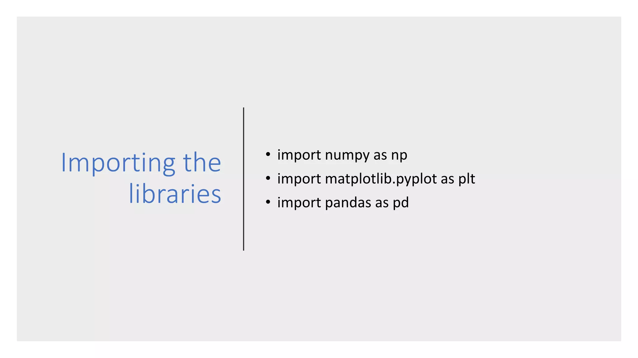Importing the
libraries
• import numpy as np
• import matplotlib.pyplot as plt
• import pandas as pd
 