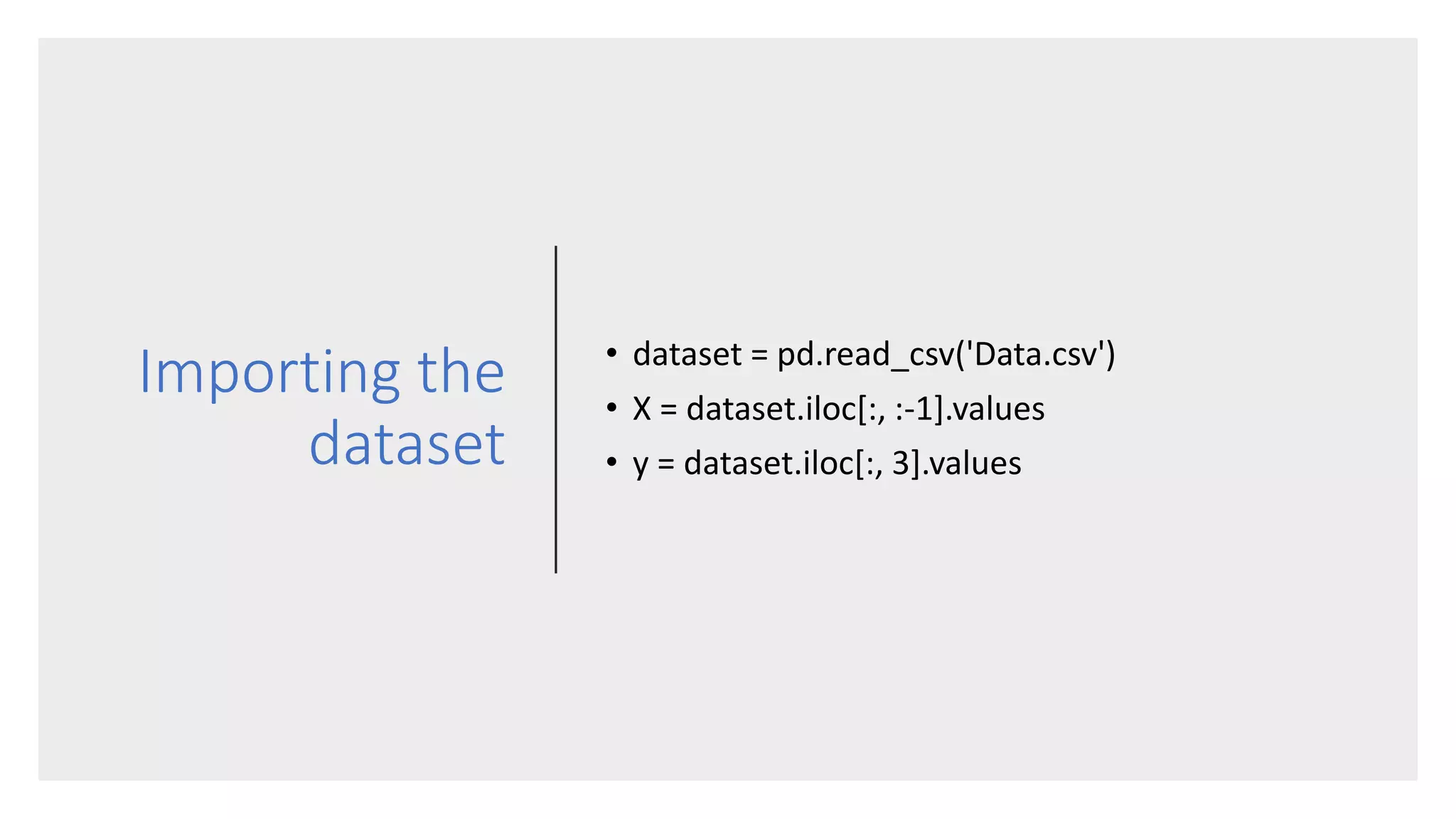 Importing the
dataset
• dataset = pd.read_csv('Data.csv')
• X = dataset.iloc[:, :-1].values
• y = dataset.iloc[:, 3].values
 