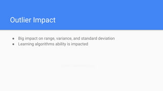 Outlier Impact
● Big impact on range, variance, and standard deviation
● Learning algorithms ability is impacted
Custo Transformer (log)
 