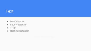 Text
● DictVectorizer
● CountVectorizer
● Tf-Idf
● HashingVectorizer
Custom Transformer (log)
 