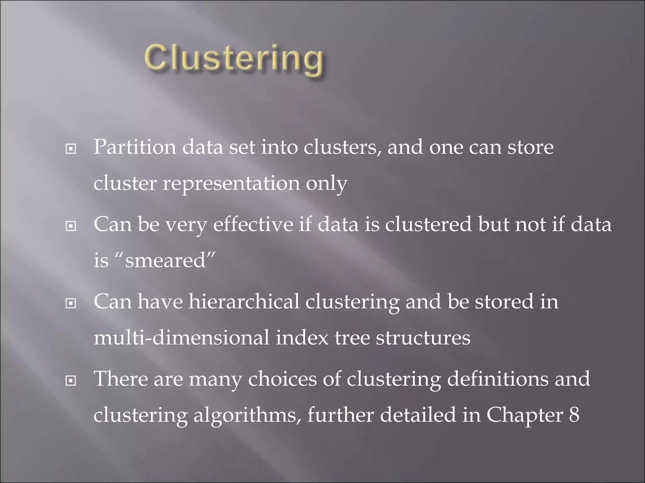  Partition data set into clusters, and one can store
cluster representation only
 Can be very effective if data is clustered but not if data
is “smeared”
 Can have hierarchical clustering and be stored in
multi-dimensional index tree structures
 There are many choices of clustering definitions and
clustering algorithms, further detailed in Chapter 8
 
