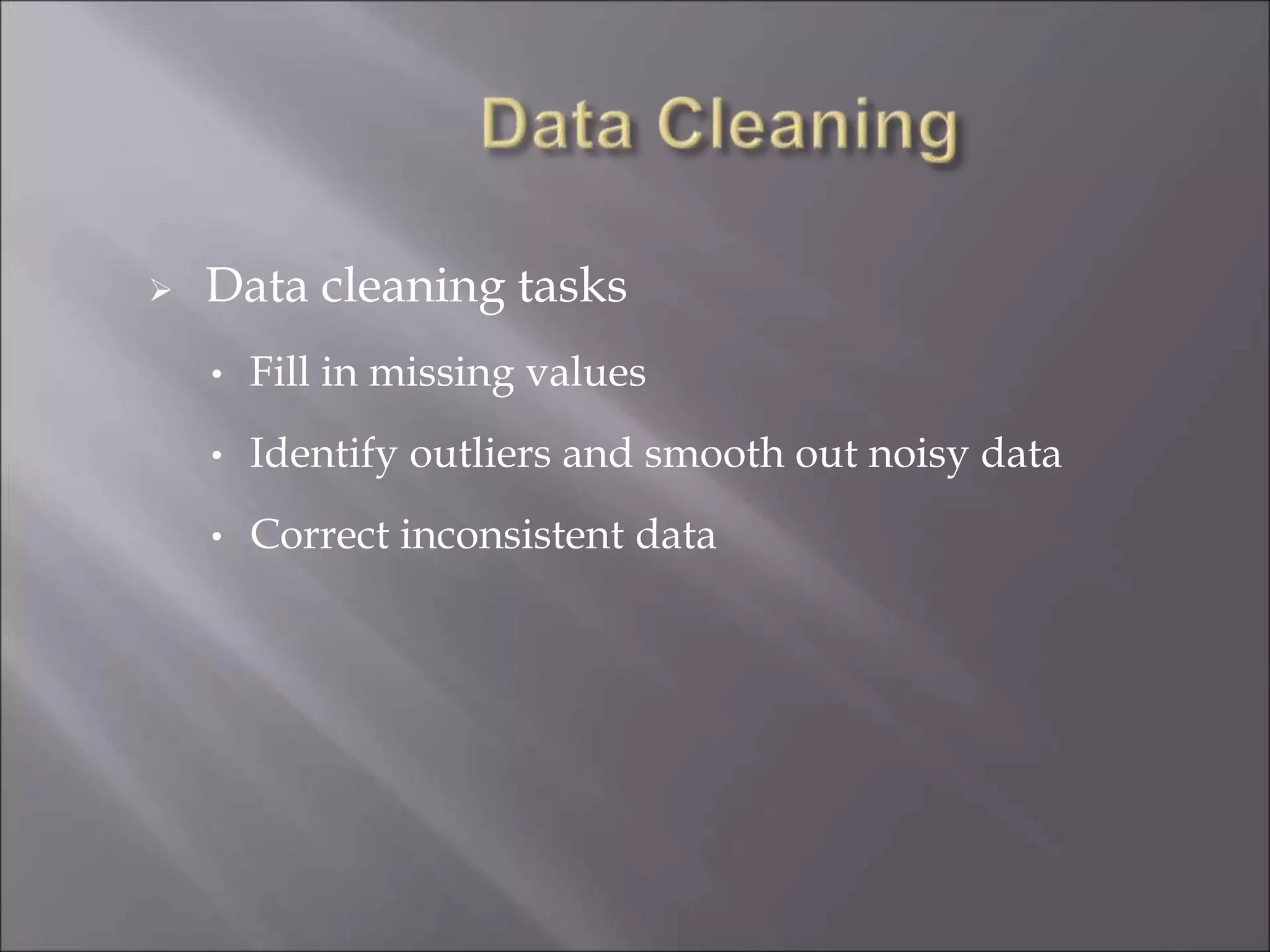  Data cleaning tasks
• Fill in missing values
• Identify outliers and smooth out noisy data
• Correct inconsistent data
 