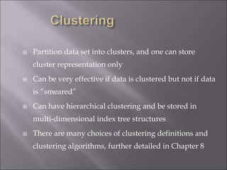  Partition data set into clusters, and one can store
cluster representation only
 Can be very effective if data is clustered but not if data
is “smeared”
 Can have hierarchical clustering and be stored in
multi-dimensional index tree structures
 There are many choices of clustering definitions and
clustering algorithms, further detailed in Chapter 8
 