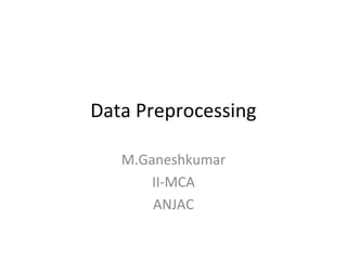 Data Preprocessing
M.Ganeshkumar
II-MCA
ANJAC

 