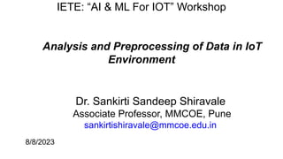 IETE: “AI & ML For IOT” Workshop
Analysis and Preprocessing of Data in IoT
Environment
Dr. Sankirti Sandeep Shiravale
Associate Professor, MMCOE, Pune
sankirtishiravale@mmcoe.edu.in
8/8/2023
 
