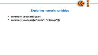 Exploring numeric variables
• summary(usedcars$year)
• summary(usedcars[c("price", "mileage")])
 