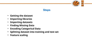 Steps
• Getting the dataset
• Importing libraries
• Importing datasets
• Finding Missing Data
• Encoding Categorical Data
• Splitting dataset into training and test set
• Feature scaling
 