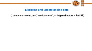 Exploring and understanding data
• 1) usedcars <- read.csv("usedcars.csv", stringsAsFactors = FALSE)
 