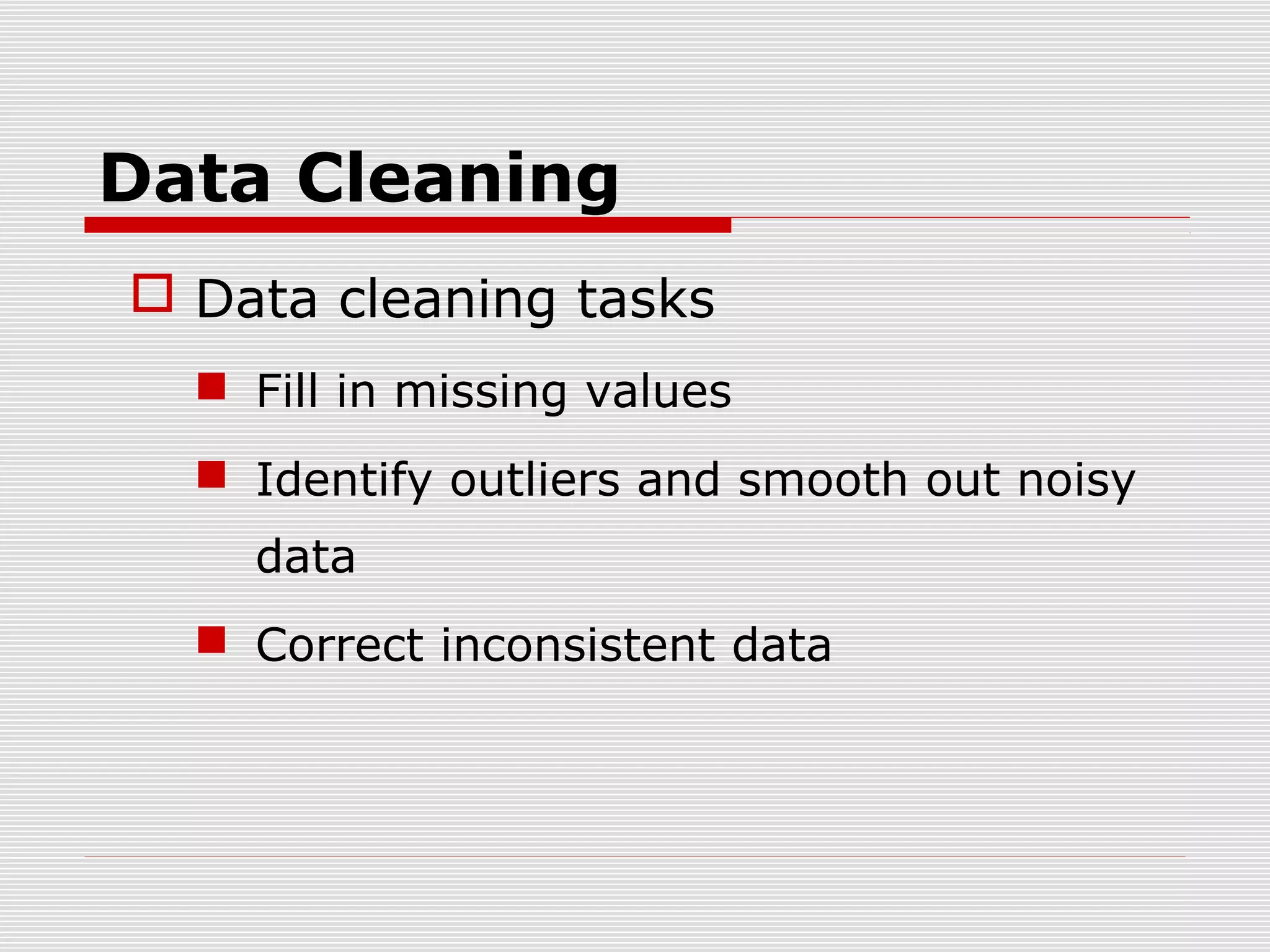 Data Cleaning
 Data cleaning tasks
 Fill in missing values
 Identify outliers and smooth out noisy
data
 Correct inconsistent data

 