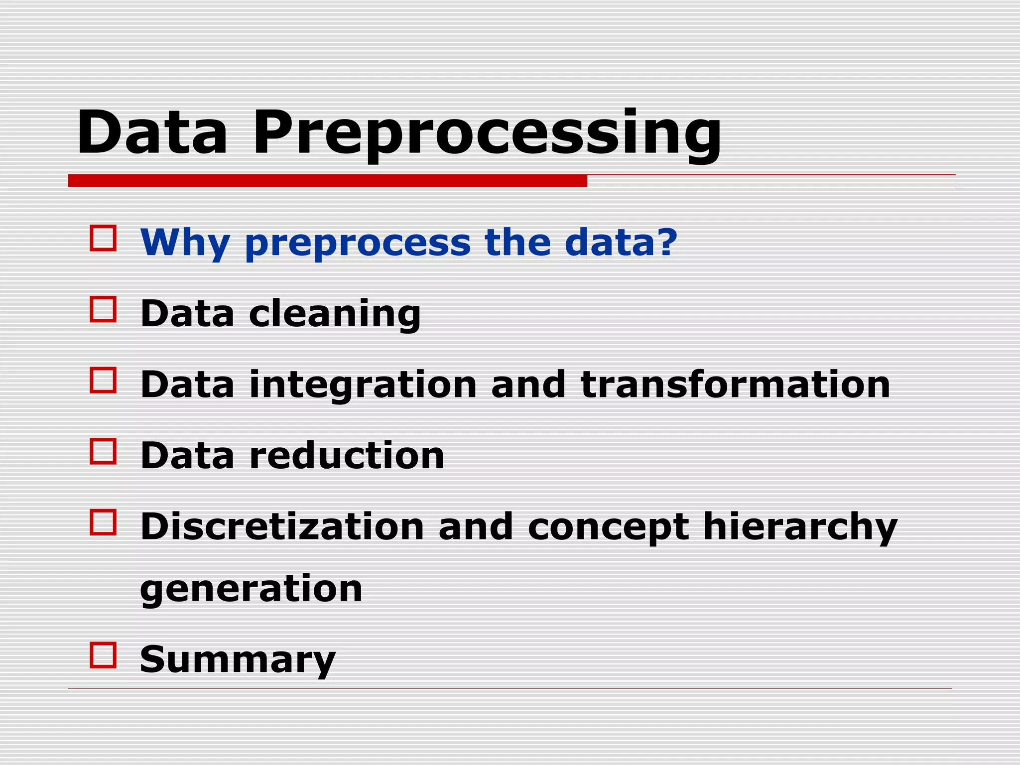 Data Preprocessing
 Why preprocess the data?
 Data cleaning
 Data integration and transformation
 Data reduction
 Discretization and concept hierarchy
generation
 Summary

 