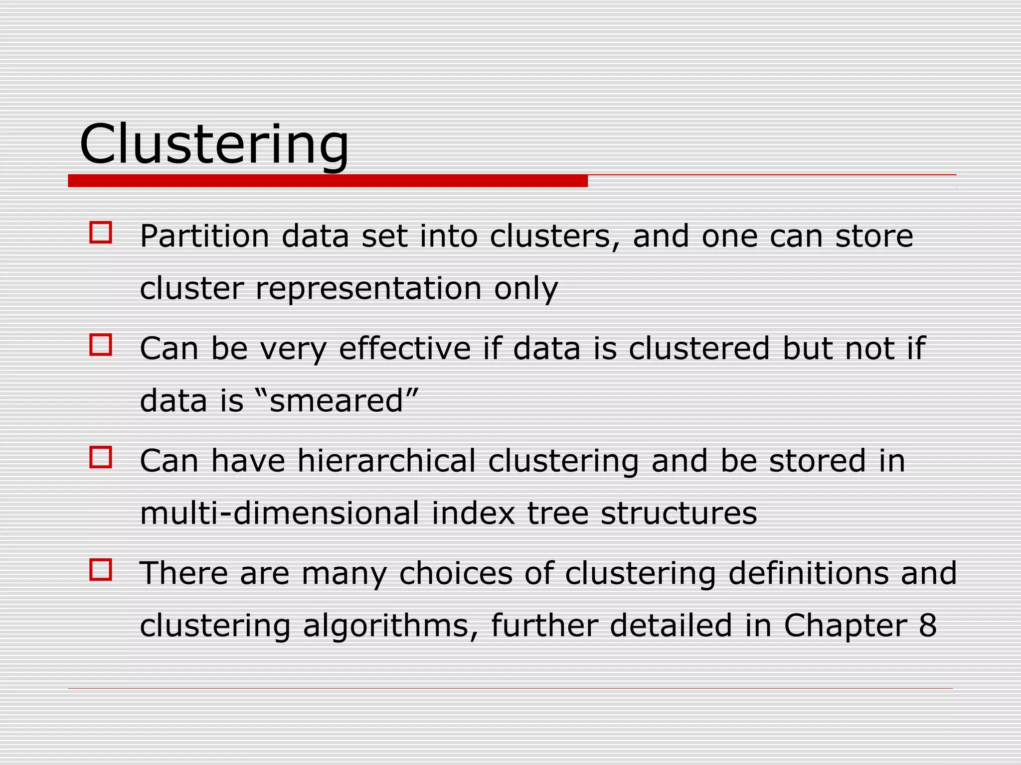 Clustering
 Partition data set into clusters, and one can store
cluster representation only
 Can be very effective if data is clustered but not if
data is “smeared”
 Can have hierarchical clustering and be stored in
multi-dimensional index tree structures
 There are many choices of clustering definitions and
clustering algorithms, further detailed in Chapter 8

 