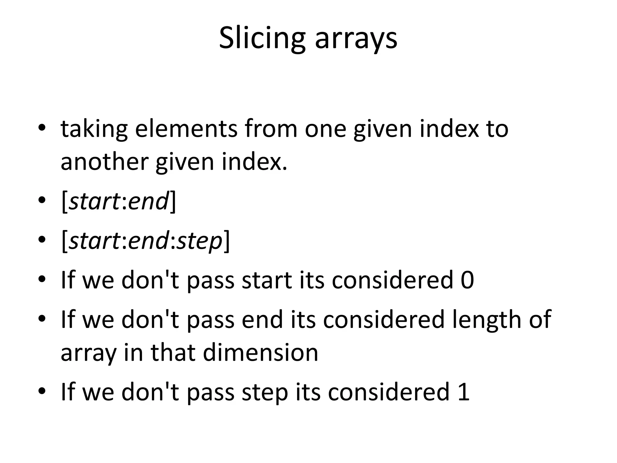 Slicing arrays • taking elements from one given index to another given index. • [start:end] • [start:end:step] • If we don't pass start its considered 0 • If we don't pass end its considered length of array in that dimension • If we don't pass step its considered 1 