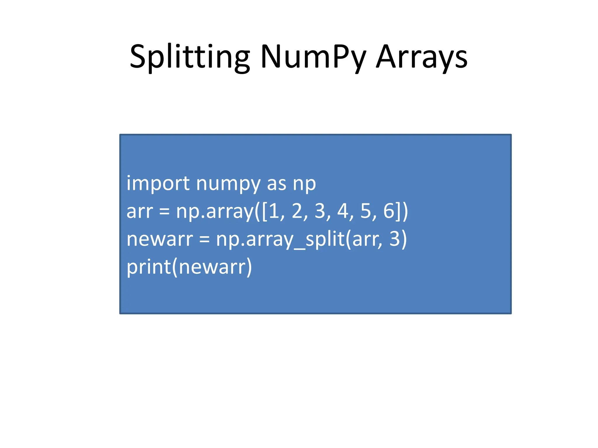 Splitting NumPy Arrays import numpy as np arr = np.array([1, 2, 3, 4, 5, 6]) newarr = np.array_split(arr, 3) print(newarr) 