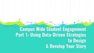 Campus Wide Student Engagement
Part 1: Using Data-Driven Strategies
to Design
& Develop Your Story
 