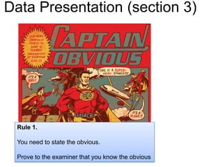 Data Presentation (section 3) Rule 1. You need to state the obvious. Prove to the examiner that you know the obvious 