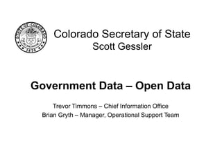 Colorado Secretary of State
Scott Gessler

Government Data – Open Data
Trevor Timmons – Chief Information Office
Brian Gryth – Manager, Operational Support Team

 